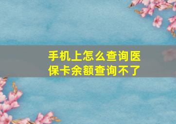 手机上怎么查询医保卡余额查询不了