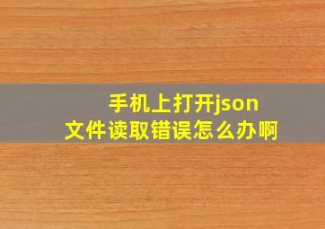 手机上打开json文件读取错误怎么办啊