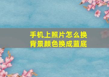 手机上照片怎么换背景颜色换成蓝底