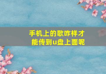 手机上的歌咋样才能传到u盘上面呢