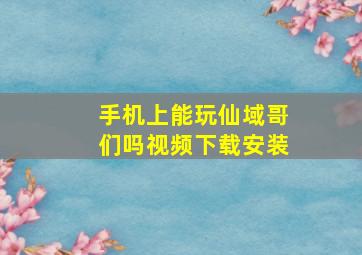 手机上能玩仙域哥们吗视频下载安装