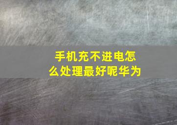 手机充不进电怎么处理最好呢华为