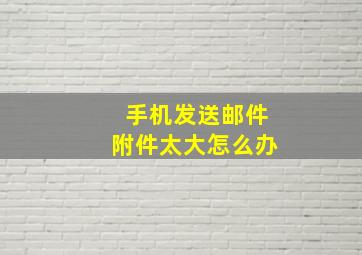 手机发送邮件附件太大怎么办