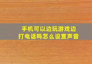 手机可以边玩游戏边打电话吗怎么设置声音