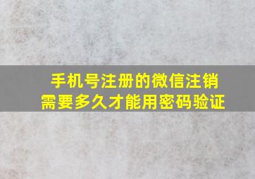 手机号注册的微信注销需要多久才能用密码验证