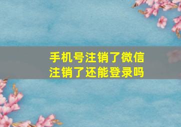 手机号注销了微信注销了还能登录吗