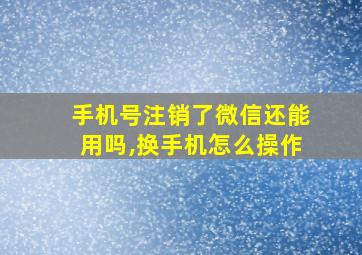 手机号注销了微信还能用吗,换手机怎么操作