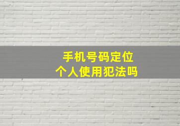 手机号码定位个人使用犯法吗