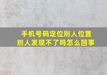 手机号码定位别人位置别人发现不了吗怎么回事