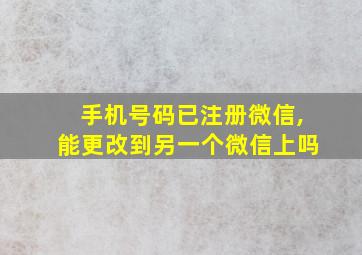 手机号码已注册微信,能更改到另一个微信上吗