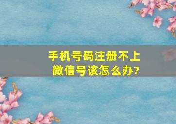 手机号码注册不上微信号该怎么办?