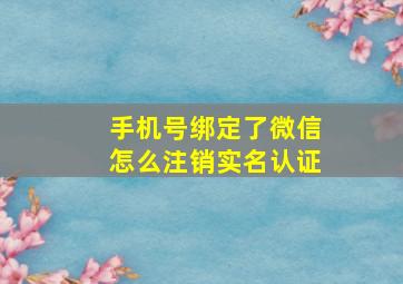 手机号绑定了微信怎么注销实名认证