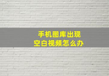 手机图库出现空白视频怎么办