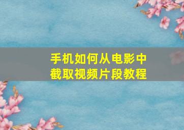 手机如何从电影中截取视频片段教程