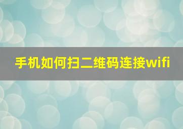 手机如何扫二维码连接wifi