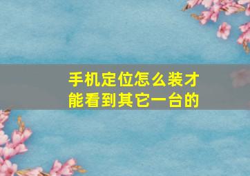 手机定位怎么装才能看到其它一台的