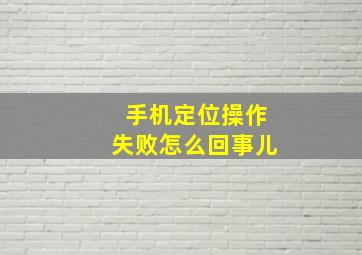 手机定位操作失败怎么回事儿