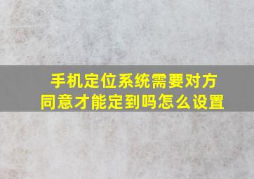 手机定位系统需要对方同意才能定到吗怎么设置