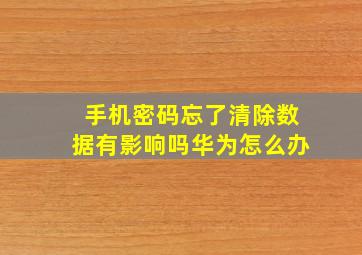 手机密码忘了清除数据有影响吗华为怎么办