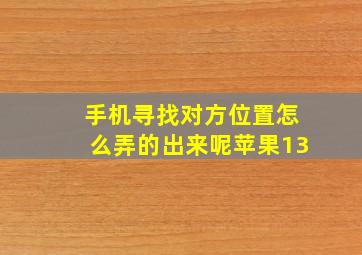 手机寻找对方位置怎么弄的出来呢苹果13