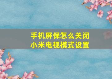 手机屏保怎么关闭小米电视模式设置