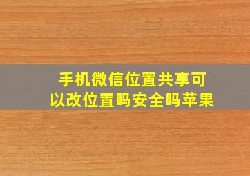 手机微信位置共享可以改位置吗安全吗苹果