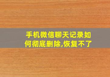 手机微信聊天记录如何彻底删除,恢复不了