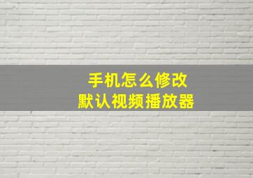 手机怎么修改默认视频播放器