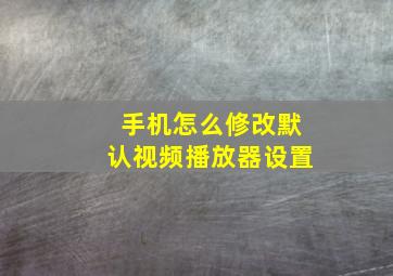 手机怎么修改默认视频播放器设置