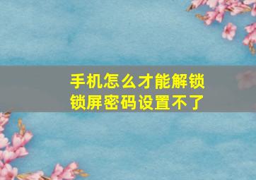 手机怎么才能解锁锁屏密码设置不了