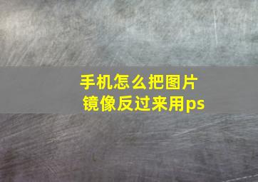 手机怎么把图片镜像反过来用ps