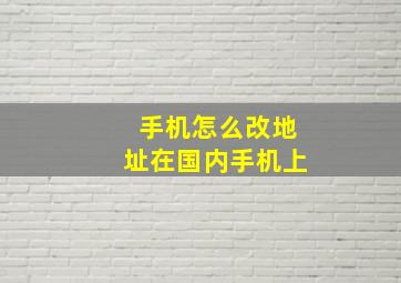 手机怎么改地址在国内手机上