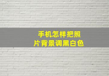 手机怎样把照片背景调黑白色