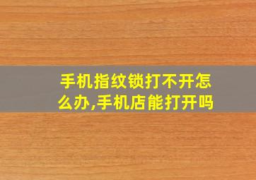 手机指纹锁打不开怎么办,手机店能打开吗