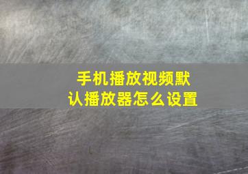 手机播放视频默认播放器怎么设置