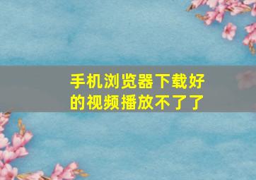 手机浏览器下载好的视频播放不了了