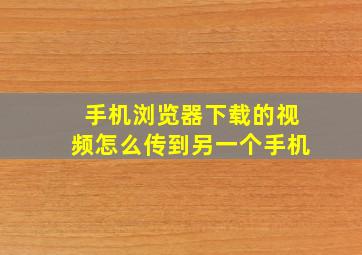 手机浏览器下载的视频怎么传到另一个手机