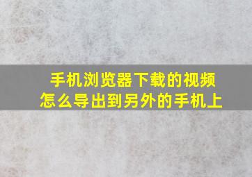 手机浏览器下载的视频怎么导出到另外的手机上