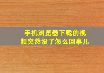 手机浏览器下载的视频突然没了怎么回事儿