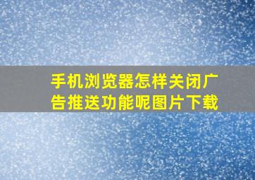 手机浏览器怎样关闭广告推送功能呢图片下载