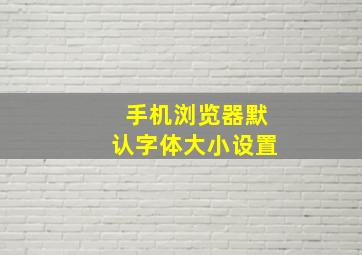 手机浏览器默认字体大小设置