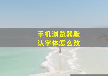 手机浏览器默认字体怎么改