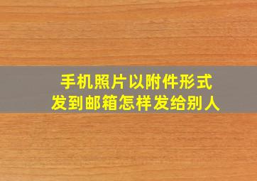 手机照片以附件形式发到邮箱怎样发给别人