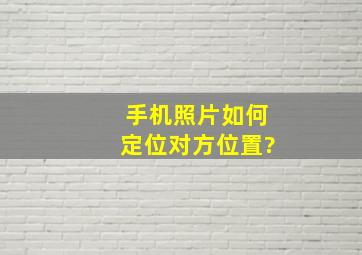 手机照片如何定位对方位置?