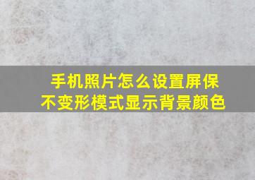 手机照片怎么设置屏保不变形模式显示背景颜色