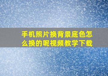 手机照片换背景底色怎么换的呢视频教学下载