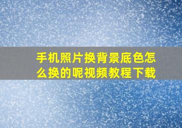 手机照片换背景底色怎么换的呢视频教程下载