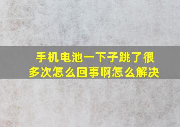 手机电池一下子跳了很多次怎么回事啊怎么解决