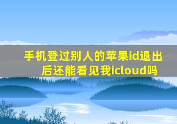 手机登过别人的苹果id退出后还能看见我icloud吗