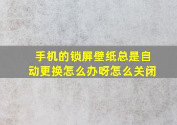 手机的锁屏壁纸总是自动更换怎么办呀怎么关闭